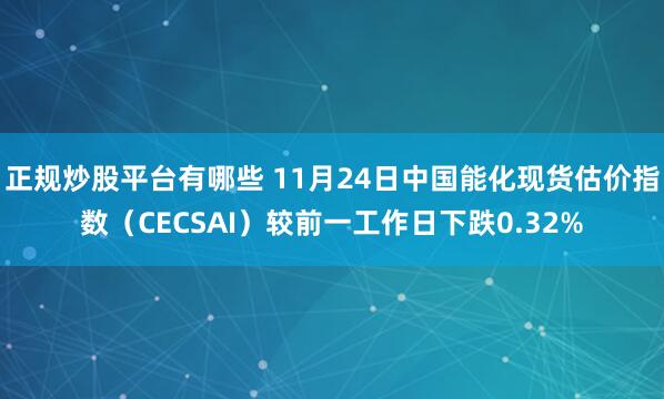 正规炒股平台有哪些 11月24日中国能化现货估价指数（CECSAI）较前一工作日下跌0.32%