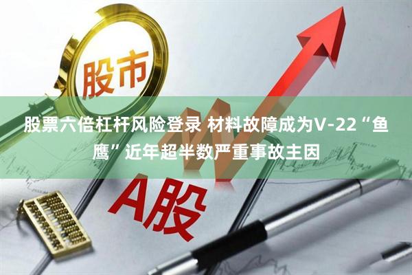 股票六倍杠杆风险登录 材料故障成为V-22“鱼鹰”近年超半数严重事故主因