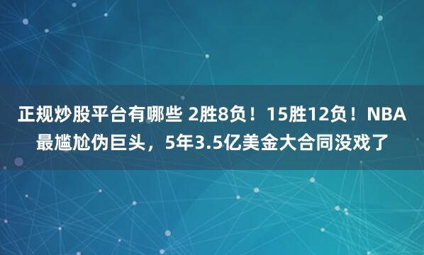 正规炒股平台有哪些 2胜8负！15胜12负！NBA最尴尬伪巨头，5年3.5亿美金大合同没戏了