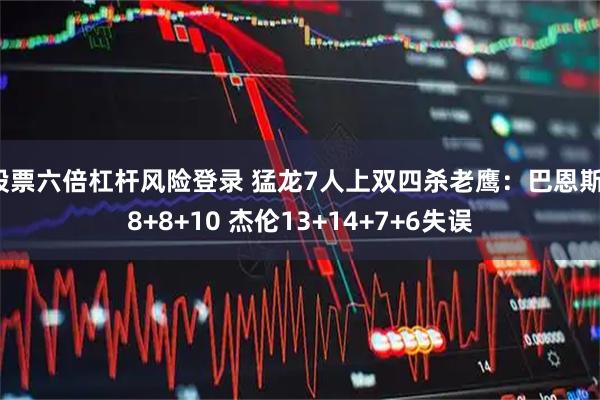 股票六倍杠杆风险登录 猛龙7人上双四杀老鹰：巴恩斯18+8+10 杰伦13+14+7+6失误