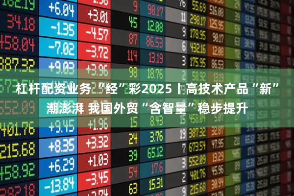 杠杆配资业务 “经”彩2025丨高技术产品“新”潮澎湃 我国外贸“含智量”稳步提升