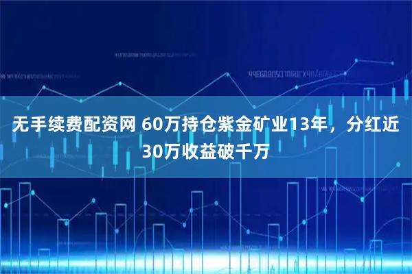 无手续费配资网 60万持仓紫金矿业13年，分红近30万收益破千万