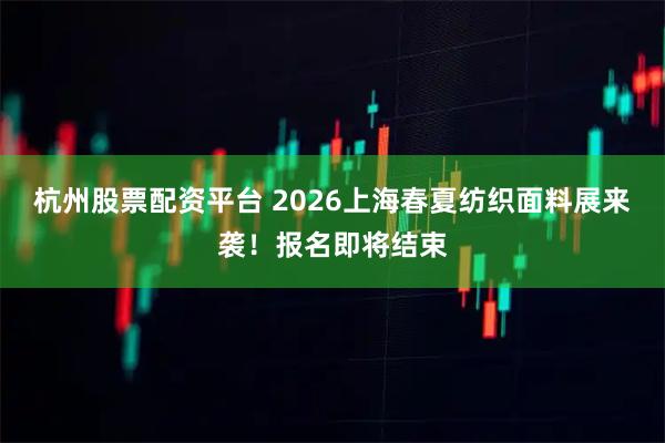 杭州股票配资平台 2026上海春夏纺织面料展来袭！报名即将结束