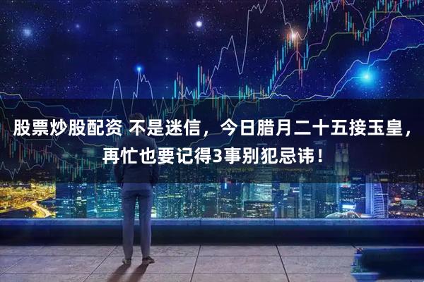 股票炒股配资 不是迷信，今日腊月二十五接玉皇，再忙也要记得3事别犯忌讳！