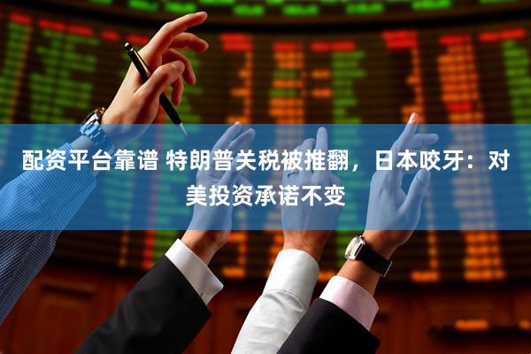 配资平台靠谱 特朗普关税被推翻，日本咬牙：对美投资承诺不变