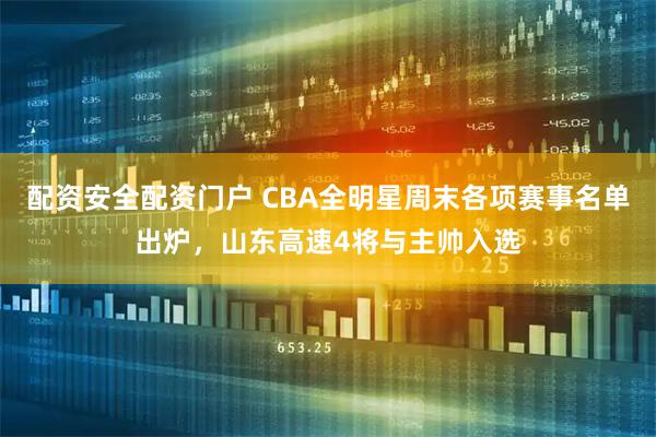 配资安全配资门户 CBA全明星周末各项赛事名单出炉，山东高速4将与主帅入选