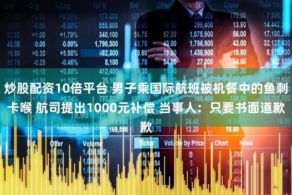 炒股配资10倍平台 男子乘国际航班被机餐中的鱼刺卡喉 航司提出1000元补偿 当事人：只要书面道歉