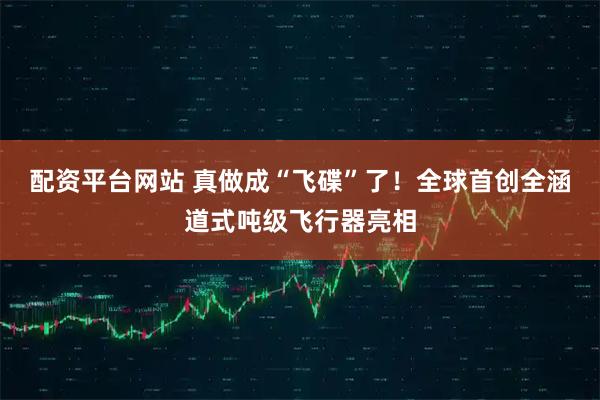 配资平台网站 真做成“飞碟”了！全球首创全涵道式吨级飞行器亮相