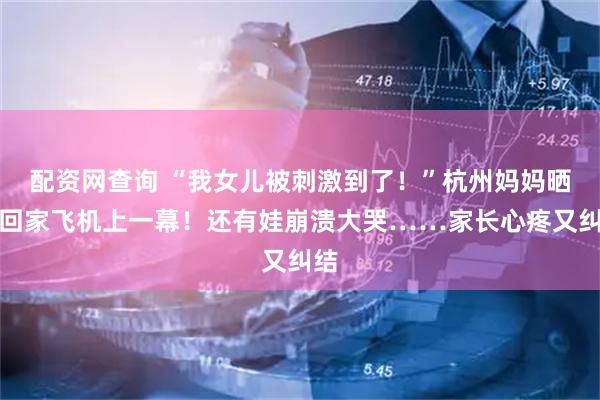 配资网查询 “我女儿被刺激到了！”杭州妈妈晒出回家飞机上一幕！还有娃崩溃大哭……家长心疼又纠结