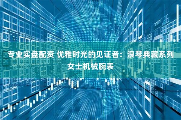 专业实盘配资 优雅时光的见证者：浪琴典藏系列女士机械腕表