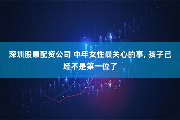 深圳股票配资公司 中年女性最关心的事, 孩子已经不是第一位了