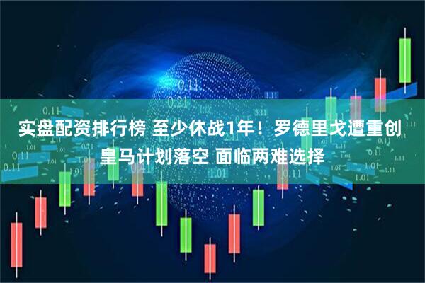 实盘配资排行榜 至少休战1年！罗德里戈遭重创 皇马计划落空 面临两难选择
