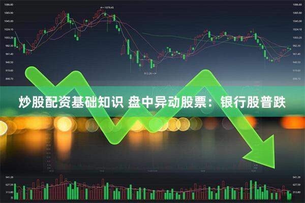 炒股配资基础知识 盘中异动股票：银行股普跌