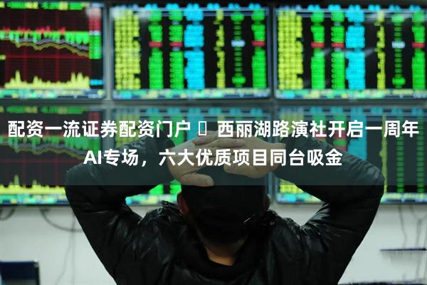 配资一流证券配资门户 ​西丽湖路演社开启一周年AI专场，六大优质项目同台吸金
