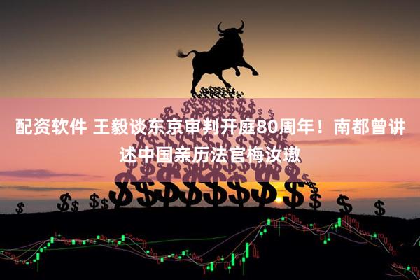 配资软件 王毅谈东京审判开庭80周年！南都曾讲述中国亲历法官梅汝璈