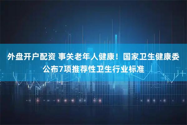 外盘开户配资 事关老年人健康！国家卫生健康委公布7项推荐性卫生行业标准