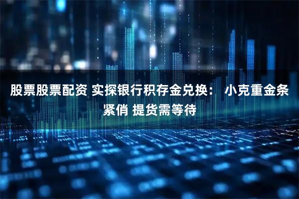 股票股票配资 实探银行积存金兑换： 小克重金条紧俏 提货需等待