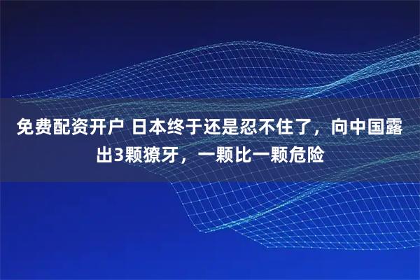 免费配资开户 日本终于还是忍不住了，向中国露出3颗獠牙，一颗比一颗危险