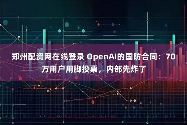 郑州配资网在线登录 OpenAI的国防合同：70万用户用脚投票，内部先炸了