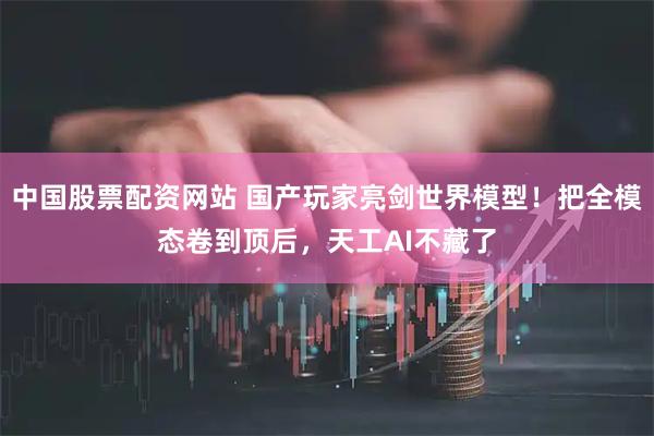 中国股票配资网站 国产玩家亮剑世界模型！把全模态卷到顶后，天工AI不藏了