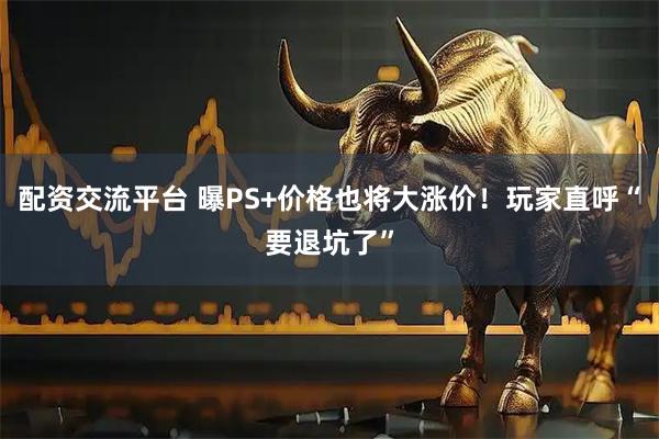 配资交流平台 曝PS+价格也将大涨价！玩家直呼“要退坑了”