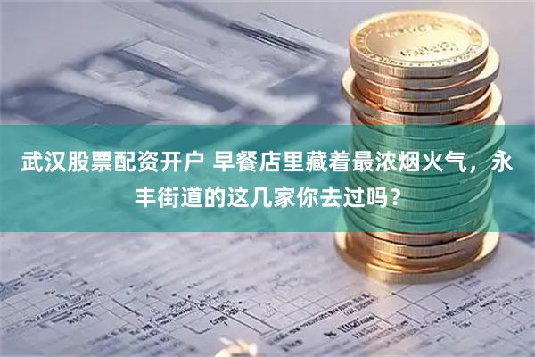武汉股票配资开户 早餐店里藏着最浓烟火气，永丰街道的这几家你去过吗？