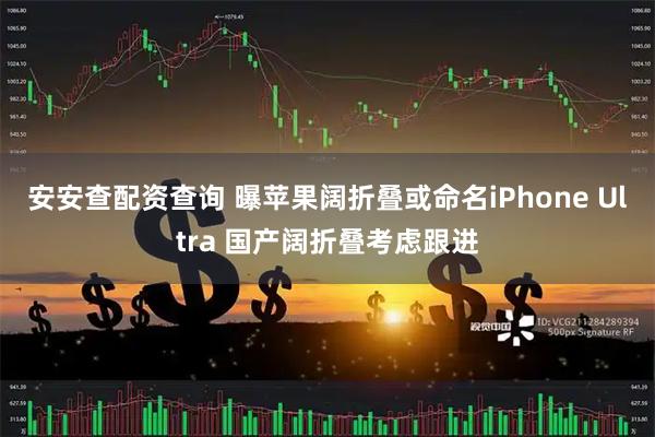安安查配资查询 曝苹果阔折叠或命名iPhone Ultra 国产阔折叠考虑跟进