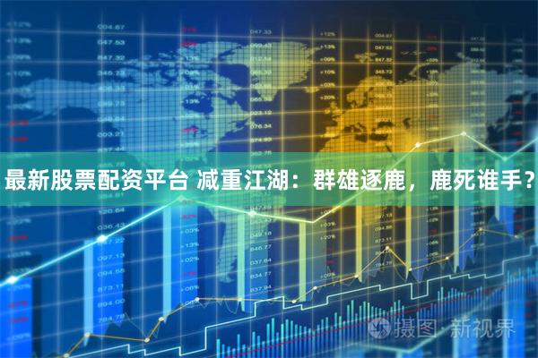 最新股票配资平台 减重江湖：群雄逐鹿，鹿死谁手？