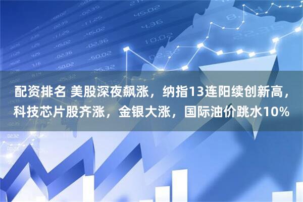 配资排名 美股深夜飙涨，纳指13连阳续创新高，科技芯片股齐涨，金银大涨，国际油价跳水10%