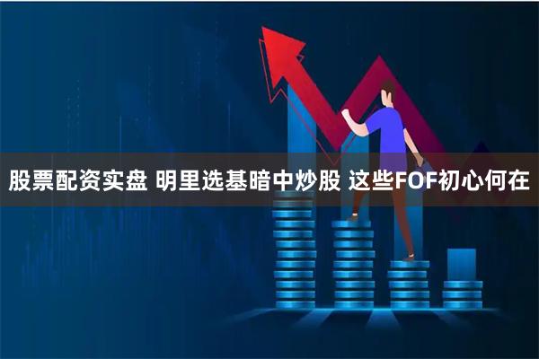 股票配资实盘 明里选基暗中炒股 这些FOF初心何在