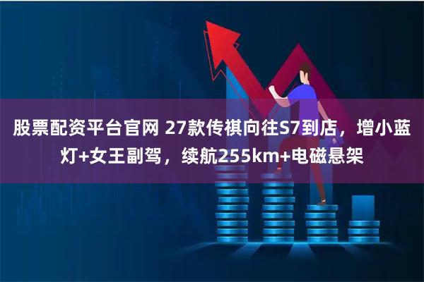股票配资平台官网 27款传祺向往S7到店，增小蓝灯+女王副驾，续航255km+电磁悬架