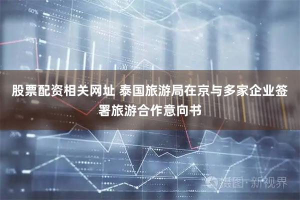 股票配资相关网址 泰国旅游局在京与多家企业签署旅游合作意向书