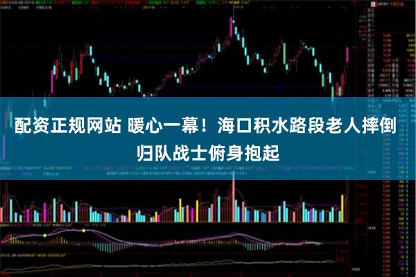 配资正规网站 暖心一幕！海口积水路段老人摔倒 归队战士俯身抱起