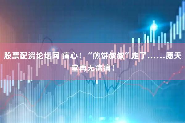 股票配资论坛网 痛心！“煎饼叔叔”走了……愿天堂再无病痛！